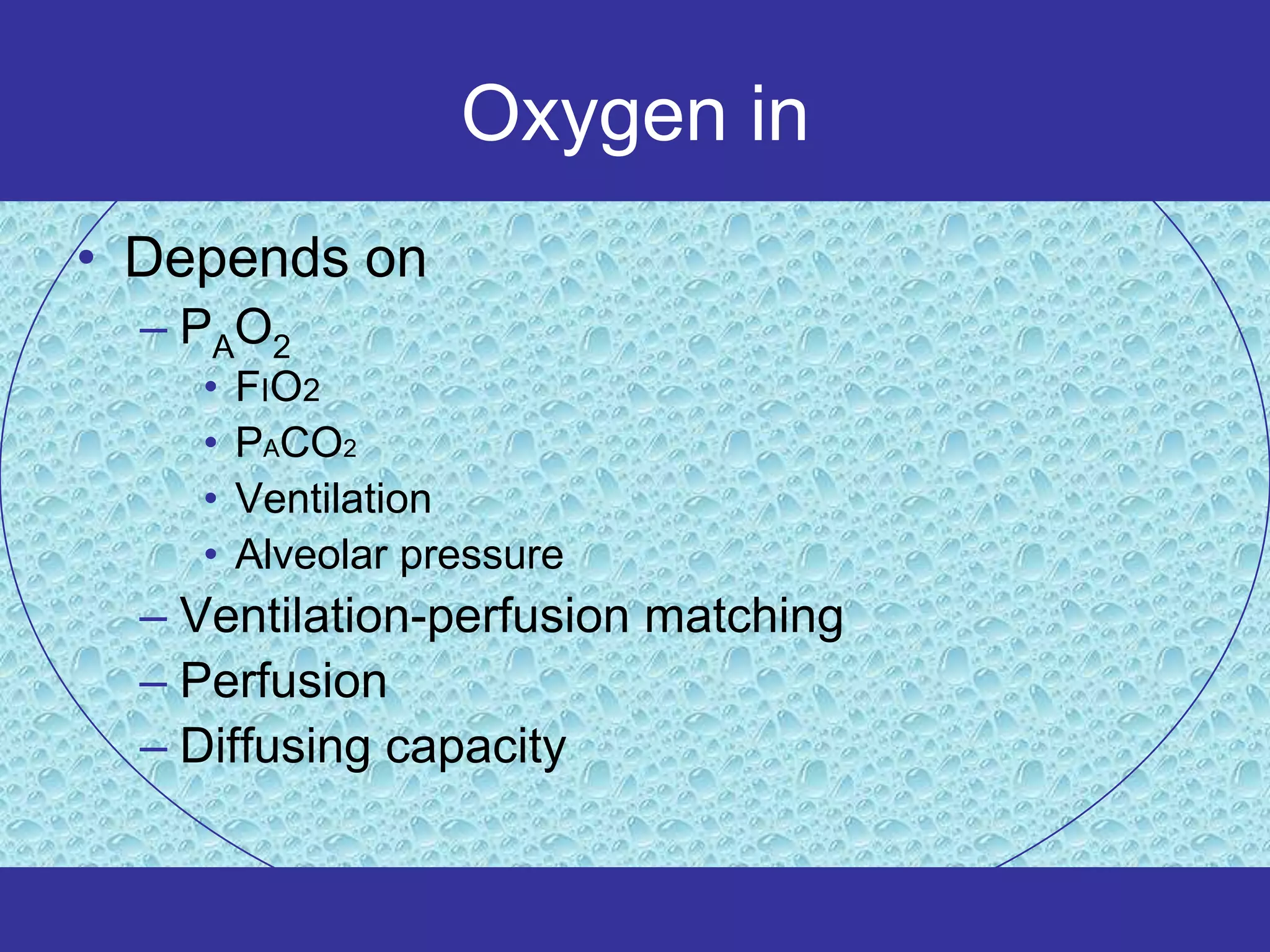 Oxygen in
• Depends on
  – PAO2
    •   FIO2
    •   PACO2
    •   Ventilation
    •   Alveolar pressure
  – Ventilation-perfusion matching
  – Perfusion
  – Diffusing capacity
 