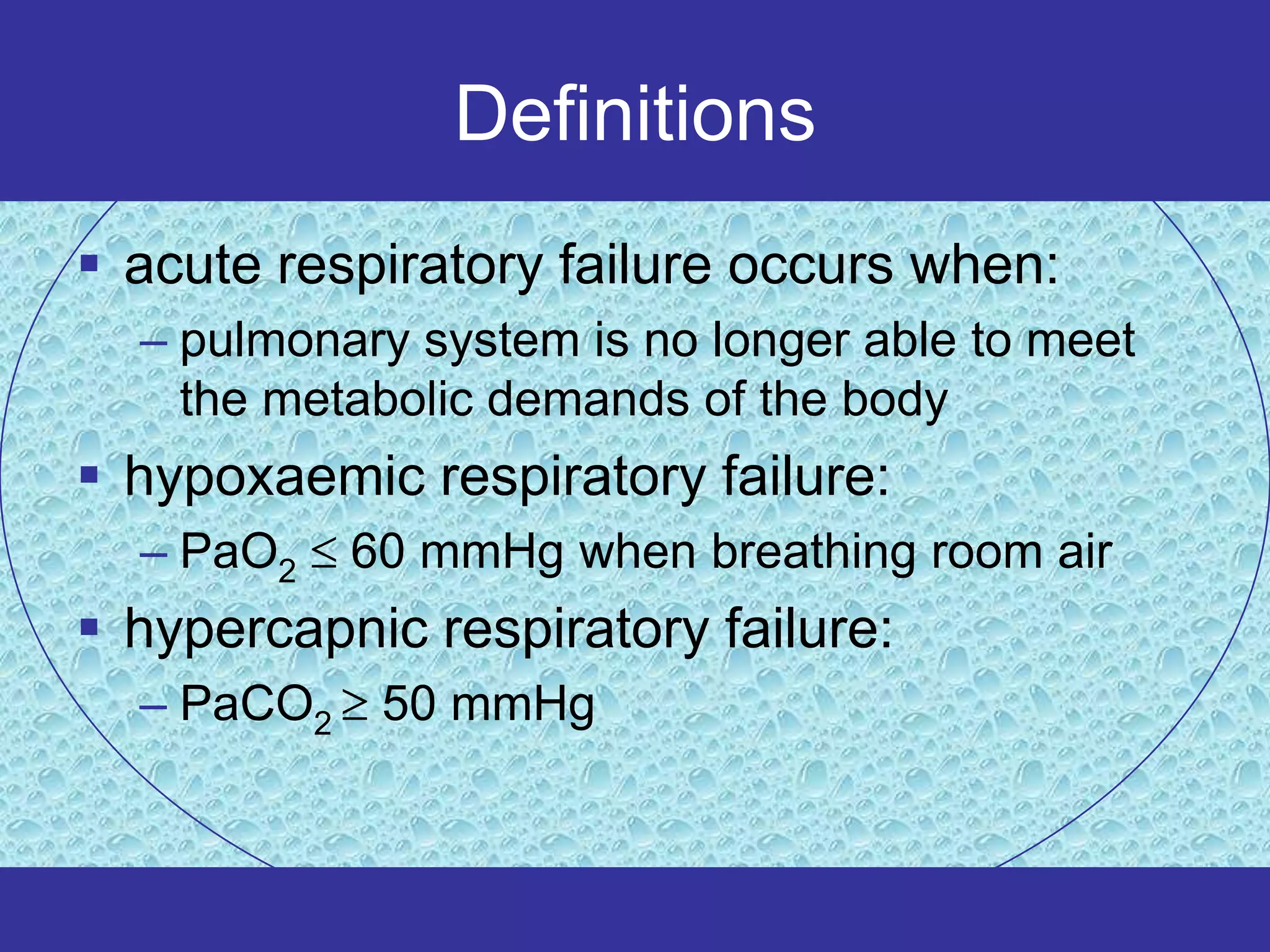 Definitions
 acute respiratory failure occurs when:
  – pulmonary system is no longer able to meet
    the metabolic demands of the body
 hypoxaemic respiratory failure:
  – PaO2    60 mmHg when breathing room air
 hypercapnic respiratory failure:
  – PaCO2    50 mmHg
 