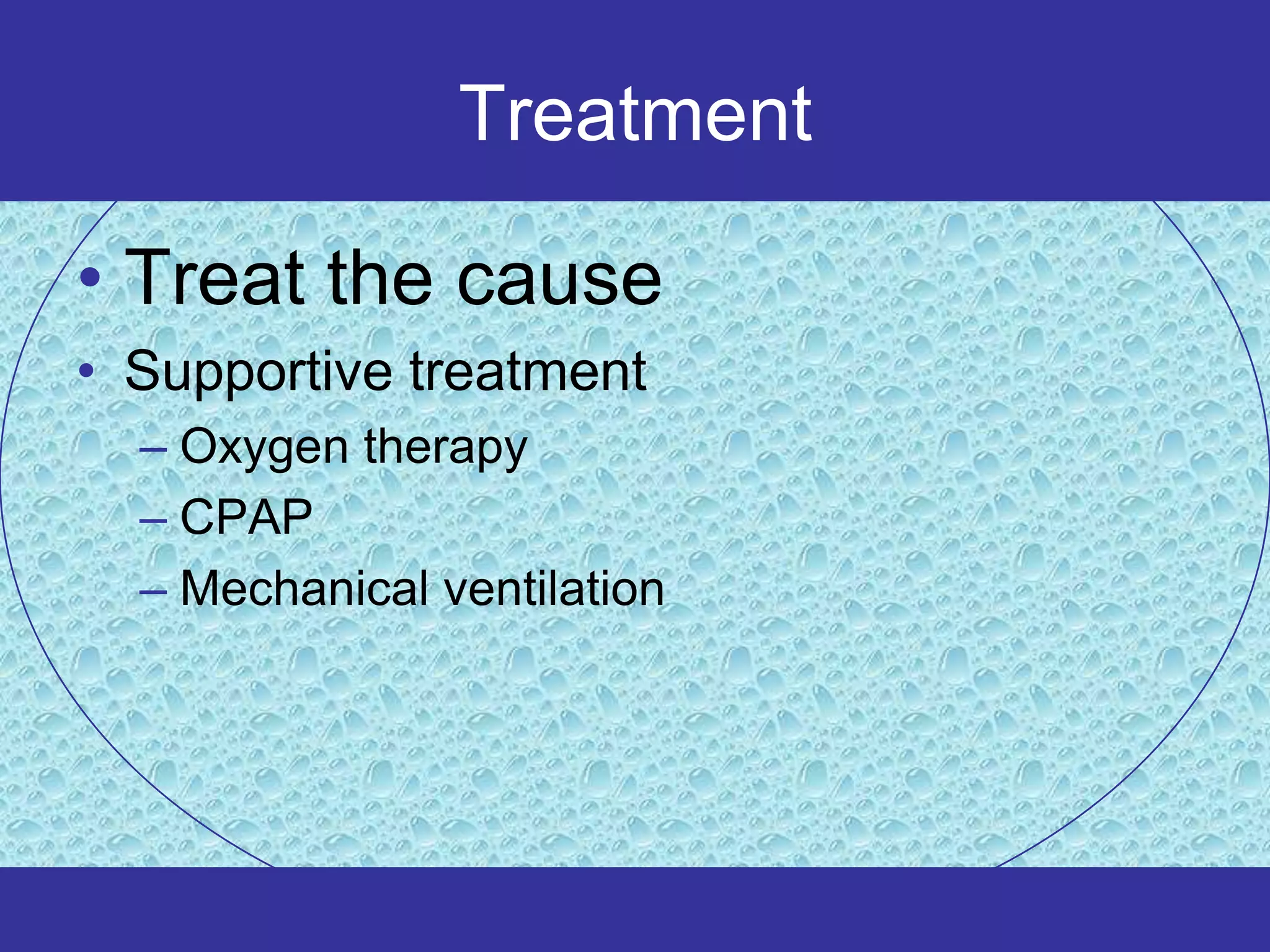 Treatment

• Treat the cause
• Supportive treatment
  – Oxygen therapy
  – CPAP
  – Mechanical ventilation
 