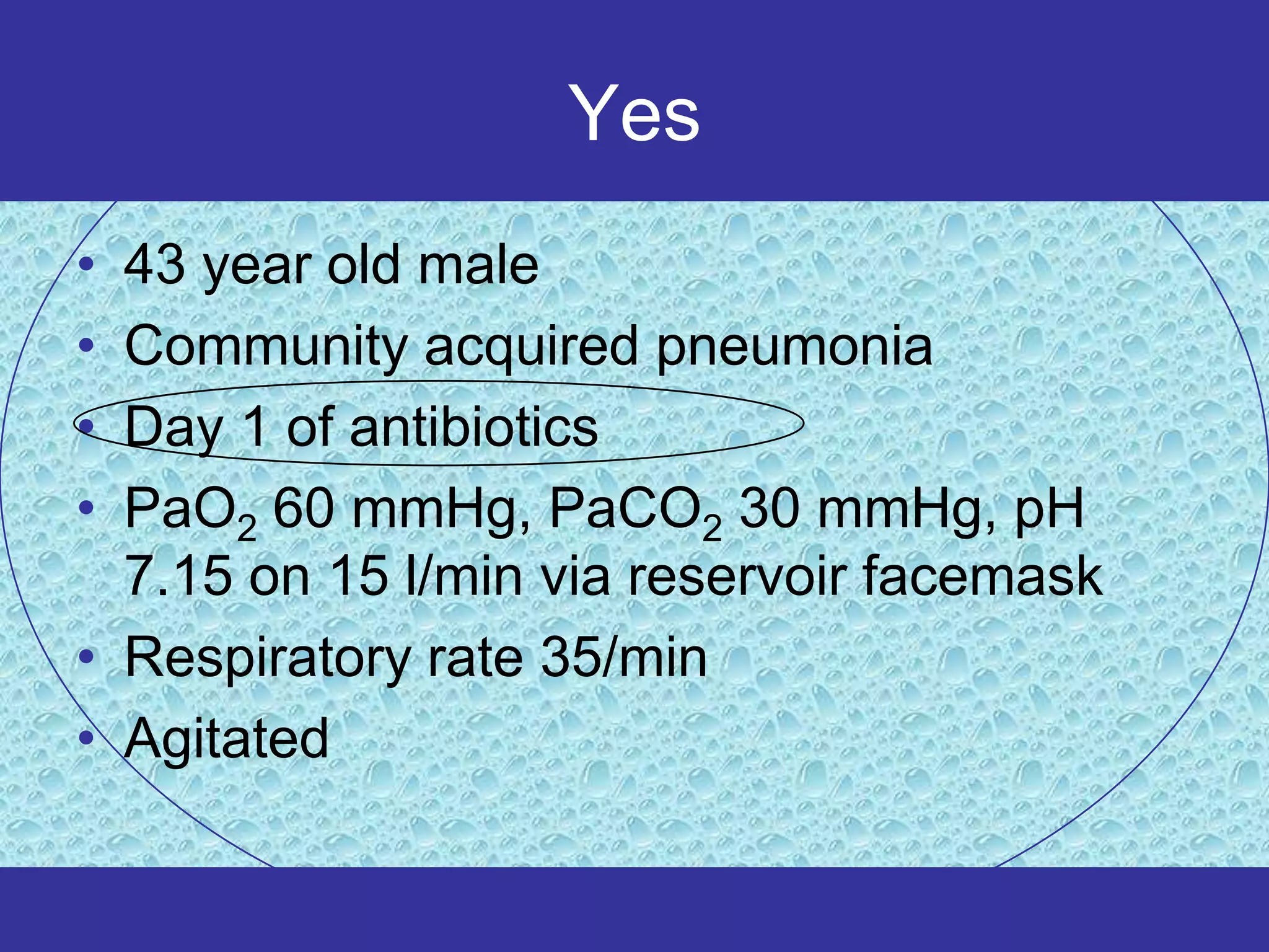 Yes
• 43 year old male
• Community acquired pneumonia
• Day 1 of antibiotics
• PaO2 60 mmHg, PaCO2 30 mmHg, pH
  7.15 on 15 l/min via reservoir facemask
• Respiratory rate 35/min
• Agitated
 