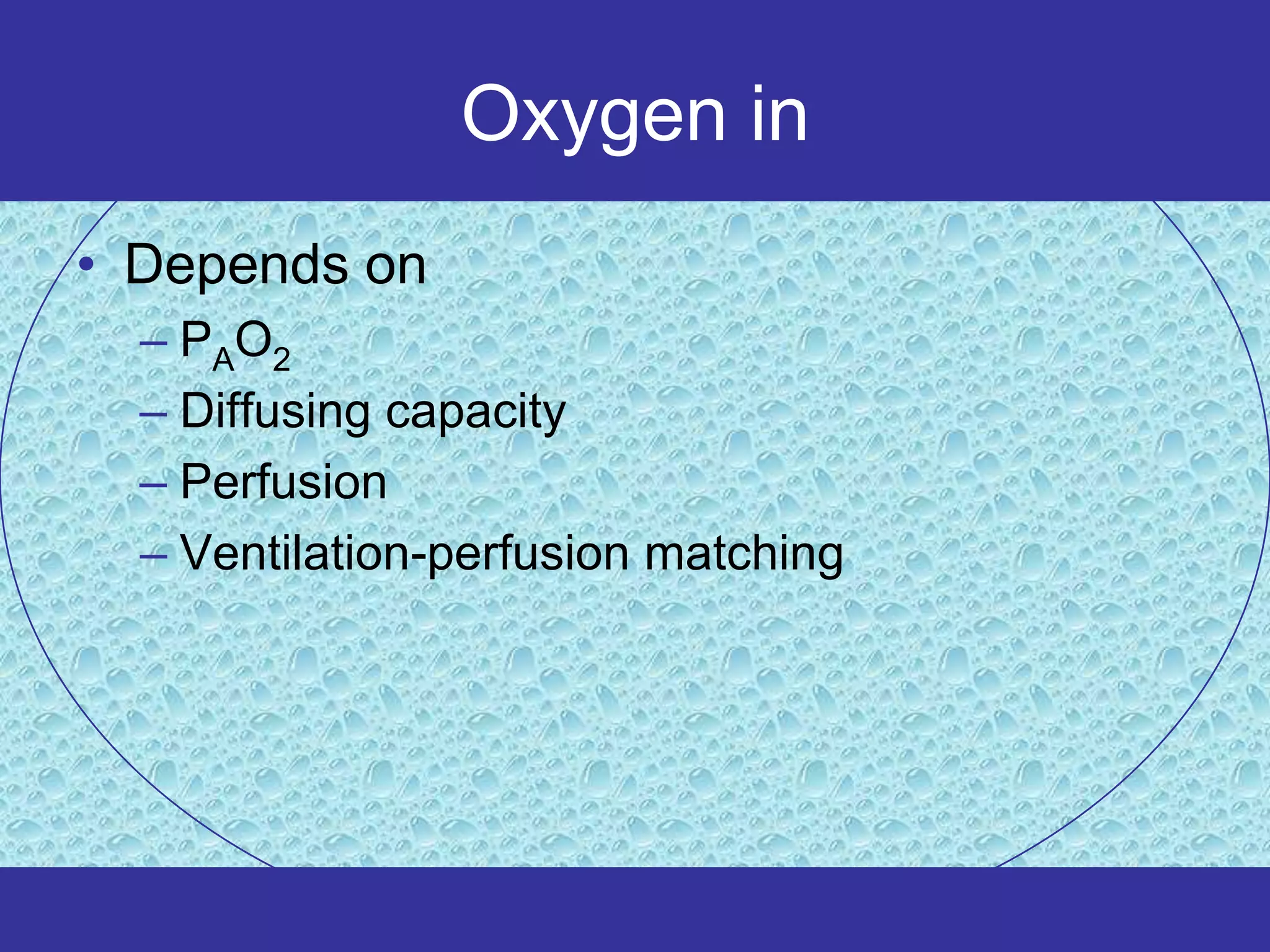 Oxygen in
• Depends on
  – PAO2
  – Diffusing capacity
  – Perfusion
  – Ventilation-perfusion matching
 