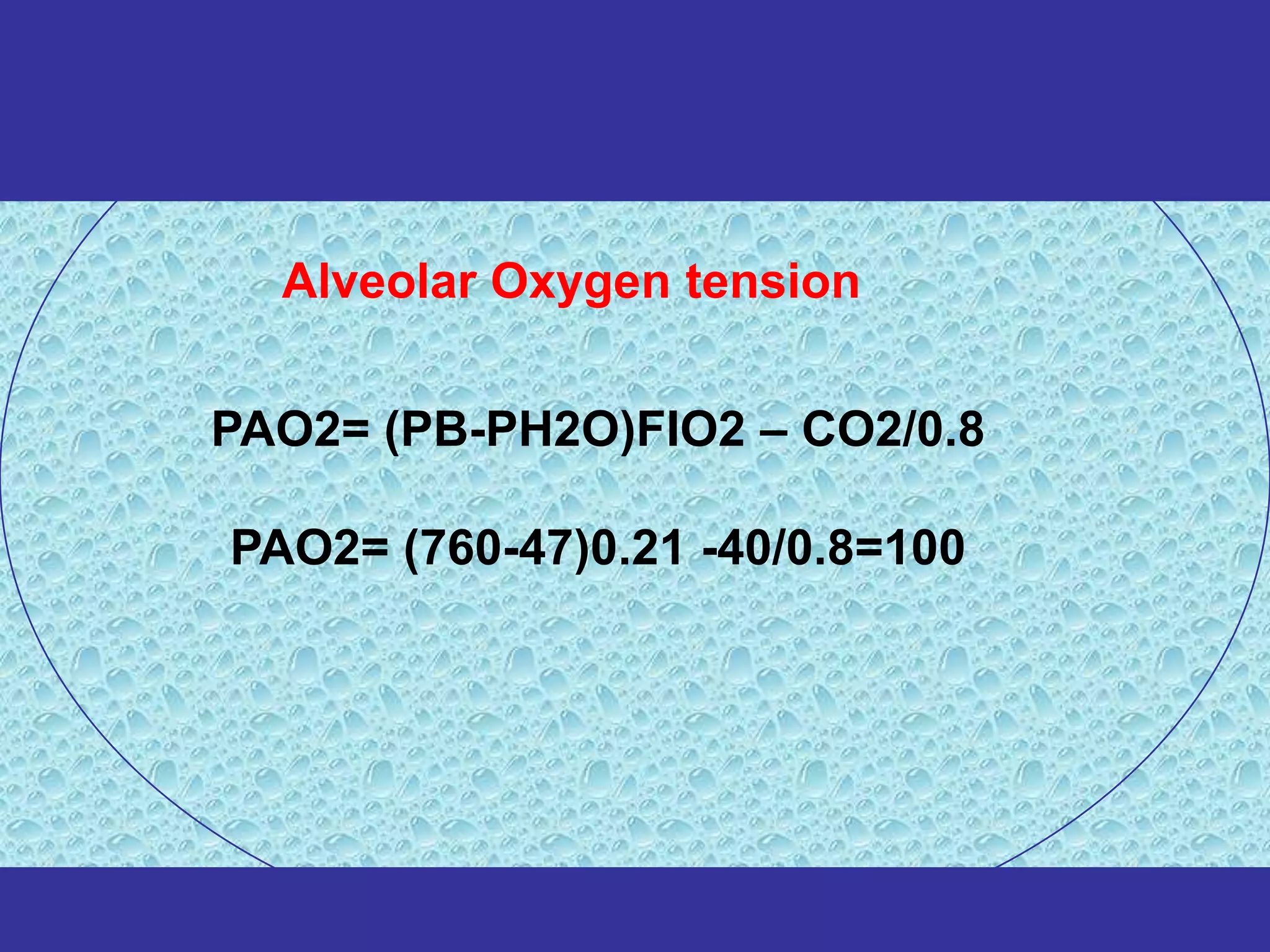 Alveolar Oxygen tension


PAO2= (PB-PH2O)FIO2 – CO2/0.8

PAO2= (760-47)0.21 -40/0.8=100
 