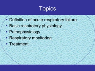 Topics
   Definition of acute respiratory failure
   Basic respiratory physiology
   Pathophysiology
   Respiratory monitoring
   Treatment
 