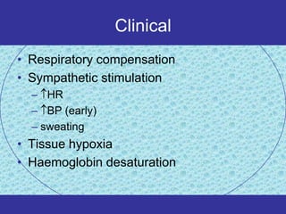 Clinical
• Respiratory compensation
• Sympathetic stimulation
  – HR
  – BP (early)
  – sweating
• Tissue hypoxia
• Haemoglobin desaturation
 