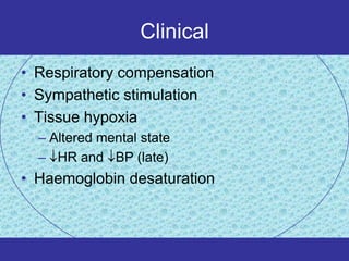 Clinical
• Respiratory compensation
• Sympathetic stimulation
• Tissue hypoxia
  – Altered mental state
  – HR and BP (late)
• Haemoglobin desaturation
 