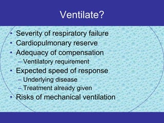 Ventilate?
• Severity of respiratory failure
• Cardiopulmonary reserve
• Adequacy of compensation
  – Ventilatory requirement
• Expected speed of response
  – Underlying disease
  – Treatment already given
• Risks of mechanical ventilation
 