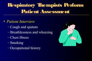 Respiratory Therapists Perform
Patient Assessment
• Patient Interview
– Cough and sputum
– Breathlessness and wheezing
– Chest illness
– Smoking
– Occupational history
 