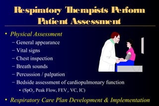 Respiratory Therapists Perform
Patient Assessment
• Physical Assessment
– General appearance
– Vital signs
– Chest inspection
– Breath sounds
– Percussion / palpation
– Bedside assessment of cardiopulmonary function
• (SpO2, Peak Flow, FEV1, VC, IC)
• Respiratory Care Plan Development & Implementation
 