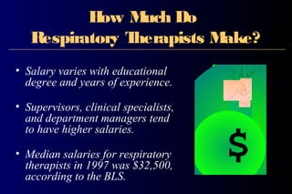 How Much Do
Respiratory Therapists Make?
• Salary varies with educational
degree and years of experience.
• Supervisors, clinical specialists,
and department managers tend
to have higher salaries.
• Median salaries for respiratory
therapists in 1997 was $32,500,
according to the BLS.
 