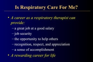 Is Respiratory Care For Me?
• A career as a respiratory therapist can
provide:
– a great job at a good salary
– job security
– the opportunity to help others
– recognition, respect, and appreciation
– a sense of accomplishment
• A rewarding career for life
 
