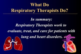 What Do
Respiratory Therapists Do?
In summary:
Respiratory Therapists work to
evaluate, treat, and care for patients with
lung and heart disorders.
 
