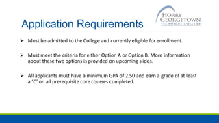 Application Requirements
 Must be admitted to the College and currently eligible for enrollment.
 Must meet the criteria for either Option A or Option B. More information
about these two options is provided on upcoming slides.
 All applicants must have a minimum GPA of 2.50 and earn a grade of at least
a ‘C’ on all prerequisite core courses completed.
 