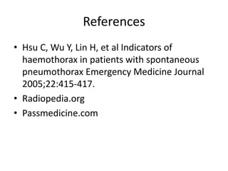 References
• Hsu C, Wu Y, Lin H, et al Indicators of
haemothorax in patients with spontaneous
pneumothorax Emergency Medicine Journal
2005;22:415-417.
• Radiopedia.org
• Passmedicine.com
 