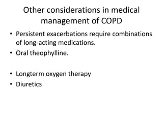 Other considerations in medical
management of COPD
• Persistent exacerbations require combinations
of long-acting medications.
• Oral theophylline.
• Longterm oxygen therapy
• Diuretics
 