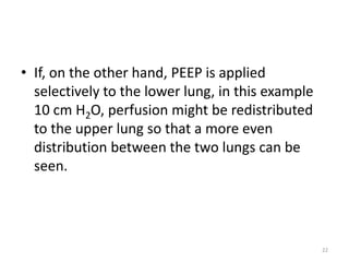 • If, on the other hand, PEEP is applied
selectively to the lower lung, in this example
10 cm H2O, perfusion might be redistributed
to the upper lung so that a more even
distribution between the two lungs can be
seen.
22
 