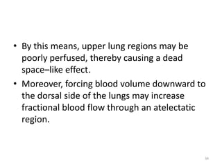 • By this means, upper lung regions may be
poorly perfused, thereby causing a dead
space–like effect.
• Moreover, forcing blood volume downward to
the dorsal side of the lungs may increase
fractional blood flow through an atelectatic
region.
34
 