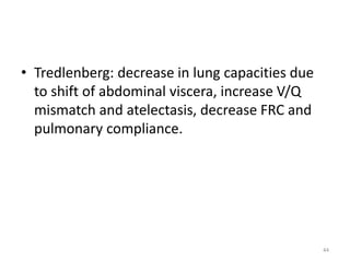 • Tredlenberg: decrease in lung capacities due
to shift of abdominal viscera, increase V/Q
mismatch and atelectasis, decrease FRC and
pulmonary compliance.
44
 