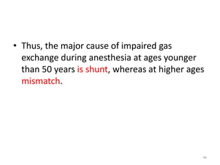 • Thus, the major cause of impaired gas
exchange during anesthesia at ages younger
than 50 years is shunt, whereas at higher ages
mismatch.
46
 