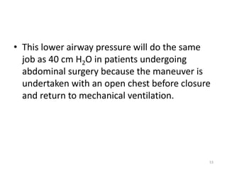 • This lower airway pressure will do the same
job as 40 cm H2O in patients undergoing
abdominal surgery because the maneuver is
undertaken with an open chest before closure
and return to mechanical ventilation.
53
 