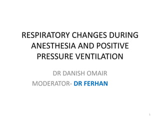 RESPIRATORY CHANGES DURING
ANESTHESIA AND POSITIVE
PRESSURE VENTILATION
DR DANISH OMAIR
MODERATOR- DR FERHAN
1
 