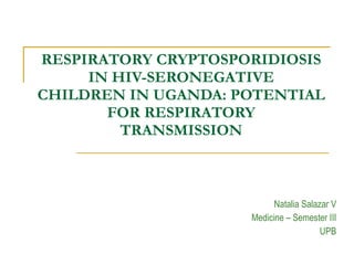 RESPIRATORY CRYPTOSPORIDIOSIS IN HIV-SERONEGATIVE CHILDREN IN UGANDA: POTENTIAL FOR RESPIRATORY TRANSMISSION Natalia Salazar V Medicine – Semester III UPB 