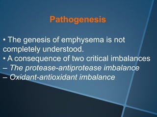 Pathogenesis

• The genesis of emphysema is not
completely understood.
• A consequence of two critical imbalances
– The protease-antiprotease imbalance
– Oxidant-antioxidant imbalance
 