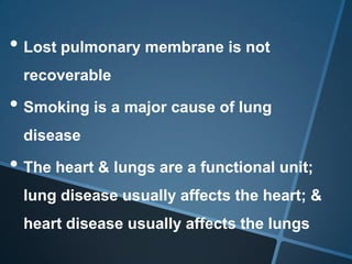 • Lost pulmonary membrane is not
 recoverable

• Smoking is a major cause of lung
 disease

• The heart & lungs are a functional unit;
 lung disease usually affects the heart; &
 heart disease usually affects the lungs
 