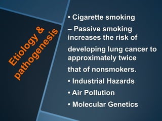• Cigarette smoking
– Passive smoking
increases the risk of
developing lung cancer to
approximately twice
that of nonsmokers.
• Industrial Hazards
• Air Pollution
• Molecular Genetics
 