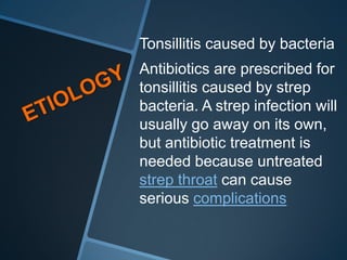 Tonsillitis caused by bacteria
Antibiotics are prescribed for
tonsillitis caused by strep
bacteria. A strep infection will
usually go away on its own,
but antibiotic treatment is
needed because untreated
strep throat can cause
serious complications
 