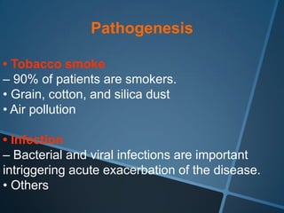 Pathogenesis

• Tobacco smoke
– 90% of patients are smokers.
• Grain, cotton, and silica dust
• Air pollution

• Infection
– Bacterial and viral infections are important
intriggering acute exacerbation of the disease.
• Others
 