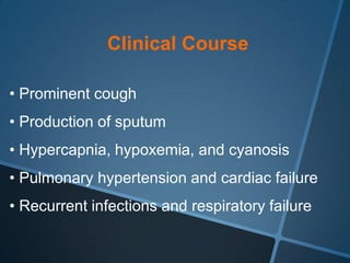 Clinical Course

• Prominent cough
• Production of sputum
• Hypercapnia, hypoxemia, and cyanosis
• Pulmonary hypertension and cardiac failure
• Recurrent infections and respiratory failure
 