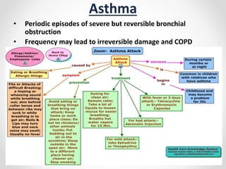 Asthma
• Periodic episodes of severe but reversible bronchial
obstruction
• Frequency may lead to irreversible damage and COPD
 
