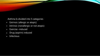 •
•
•
•
•
Asthma Is divided into 5 categories
Extrinsic (allergic or atopic)
Intrinsic (nonallergic or not atopic)
Exercise –induced
Drug (aspirin) induced
Infectious
 