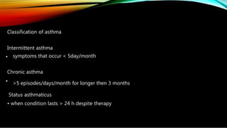Classification of asthma
Intermittent asthma
• symptoms that occur < 5day/month
Chronic asthma
• >5 episodes/days/month for longer then 3 months
Status asthmaticus
• when condition lasts > 24 h despite therapy
 