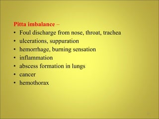 Pitta imbalance  –   Foul discharge from nose, throat, trachea ulcerations, suppuration hemorrhage, burning sensation inflammation  abscess formation in lungs cancer  hemothorax 