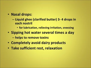Nasal drops: Liquid ghee (clarified butter) 3- 4 drops in each nostril  for lubrication, relieving irritation, sneezing Sipping hot water several times a day helps to remove toxins Completely avoid dairy products Take sufficient rest, relaxation 