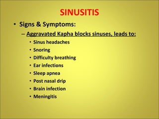 SINUSITIS Signs & Symptoms: Aggravated Kapha blocks sinuses, leads to: Sinus headaches Snoring  Difficulty breathing Ear infections Sleep apnea Post nasal drip Brain infection Meningitis 