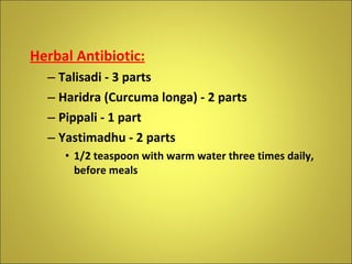 Herbal Antibiotic: Talisadi - 3 parts Haridra (Curcuma longa) - 2 parts Pippali - 1 part Yastimadhu - 2 parts 1/2 teaspoon with warm water   three times daily, before meals 