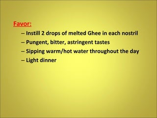 Favor: Instill 2 drops of melted Ghee in each nostril Pungent, bitter, astringent tastes Sipping warm/hot water throughout the day Light dinner 
