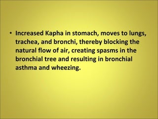 Increased Kapha in stomach, moves to lungs, trachea, and bronchi, thereby blocking the natural flow of air, creating spasms in the bronchial tree and resulting in bronchial asthma and wheezing. 