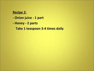 Recipe 2: - Onion juice - 1 part - Honey - 2 parts Take 1 teaspoon 3-4 times daily 