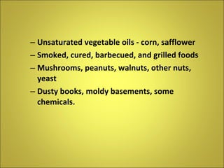 Unsaturated vegetable oils - corn, safflower Smoked, cured, barbecued, and grilled foods Mushrooms, peanuts, walnuts, other nuts, yeast Dusty books, moldy basements, some chemicals. 