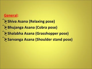 General :   Shiva Asana (Relaxing pose)  Bhujanga Asana (Cobra pose)  Shalabha Asana (Grasshopper pose)  Sarvanga Asana (Shoulder stand pose) 