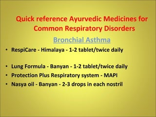 Quick reference Ayurvedic Medicines for Common Respiratory Disorders Bronchial Asthma RespiCare - Himalaya - 1-2 tablet/twice daily Lung Formula - Banyan - 1-2 tablet/twice daily Protection Plus Respiratory system - MAPI Nasya oil - Banyan - 2-3 drops in each nostril 