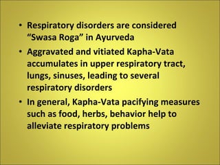 Respiratory disorders are considered “Swasa Roga” in Ayurveda Aggravated and vitiated Kapha-Vata accumulates in upper respiratory tract, lungs, sinuses, leading to several respiratory disorders In general, Kapha-Vata pacifying measures such as food, herbs, behavior help to alleviate respiratory problems 