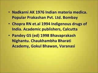 Nadkarni AK 1976 Indian materia medica. Popular Prakashan Pvt. Ltd. Bombay Chopra RN et.al 1994 Indigenous drugs of India. Academic publishers, Calcutta Pandey GS (ed) 1998 Bhavaprakash Nighantu. Chaukhambha Bharati Academy, Gokul Bhawan, Varanasi 