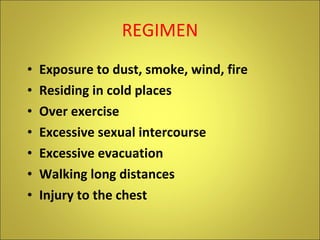 REGIMEN Exposure to dust, smoke, wind, fire Residing in cold places Over exercise Excessive sexual intercourse Excessive evacuation Walking long distances Injury to the chest 