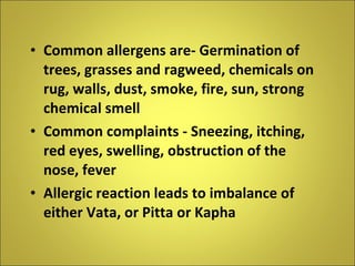 Common allergens are- Germination of trees, grasses and ragweed, chemicals on rug, walls, dust, smoke, fire, sun, strong chemical smell Common complaints - Sneezing, itching, red eyes, swelling, obstruction of the nose, fever Allergic reaction leads to imbalance of either Vata, or Pitta or Kapha 