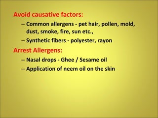 Avoid causative factors: Common allergens - pet hair, pollen, mold, dust, smoke, fire, sun etc., Synthetic fibers - polyester, rayon  Arrest Allergens: Nasal drops - Ghee / Sesame oil Application of neem oil on the skin 