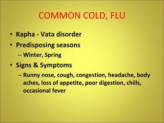 COMMON COLD, FLU Kapha - Vata disorder Predisposing seasons Winter, Spring Signs & Symptoms Runny nose, cough, congestion, headache, body aches, loss of appetite, poor digestion, chills, occasional fever  